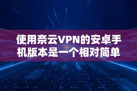 使用奈云VPN的安卓手机版本是一个相对简单的过程,但需要耐心和细致的检查。以下是一个详细且有条理的步骤指南