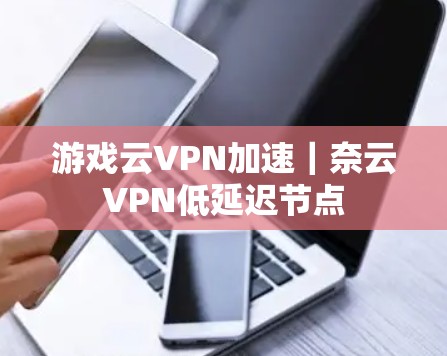 游戏云VPN加速｜奈云VPN低延迟节点