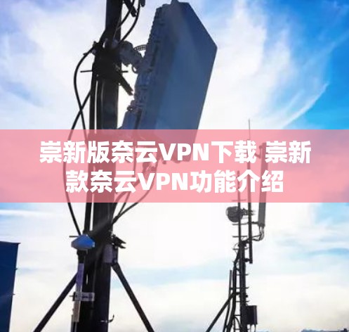 崇新版奈云VPN下载 崇新款奈云VPN功能介绍 崇新版奈云VPN下载 崇新款奈云VPN功能介绍