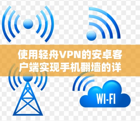 使用轻舟VPN的安卓客户端实现手机翻墙的详细步骤如下