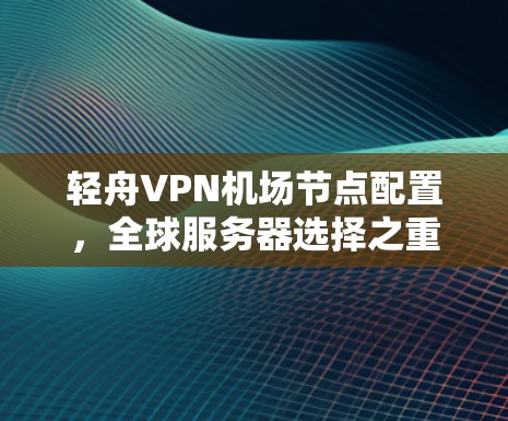 轻舟VPN机场节点配置，全球服务器选择之重要性