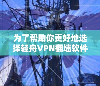 为了帮助你更好地选择轻舟VPN翻墙软件，以下是一些关键点的总结和推荐