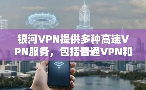 银河VPN提供多种高速VPN服务，包括普通VPN和加速器。以下是使用银河VPN下载高速VPN加速器的步骤