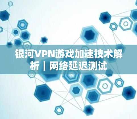 银河VPN游戏加速技术解析|网络延迟测试 银河VPN游戏加速技术解析|网络延迟测试