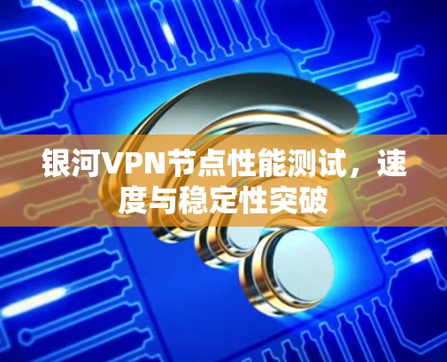 银河VPN节点性能测试，速度与稳定性突破