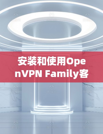 安装和使用OpenVPN Family客户端步骤如下