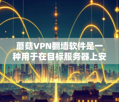 蘑菇VPN翻墙软件是一种用于在目标服务器上安装并使用VPN服务的工具。它通过将加密软件转移到目标服务器上，提供了更稳定和安全的网络访问体验。以下是对蘑菇VPN翻墙软件及其作为稳定<strong>梯子</strong>工具的详细分析