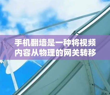 手机翻墙是一种将视频内容从物理的网关转移到手机内部存储的方式，通常用于减少网络延迟或设备内部的网络负担。以下是一步步的教程指南，帮助您使用手机翻墙