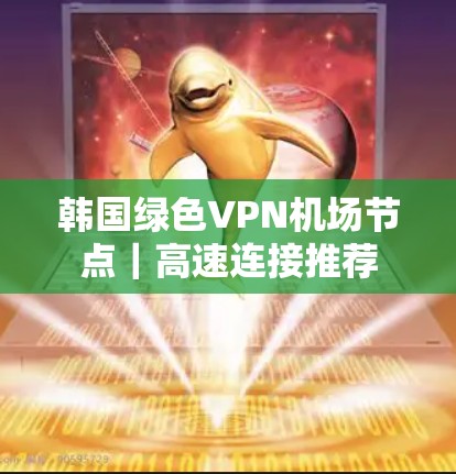 韩国绿色VPN机场节点｜高速连接推荐