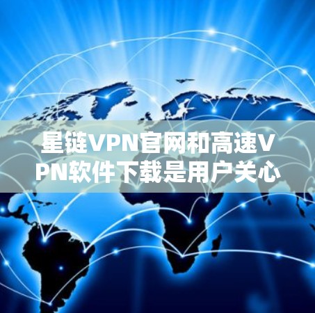 星链VPN官网和高速VPN软件下载是用户关心的问题，以下是详细的建议