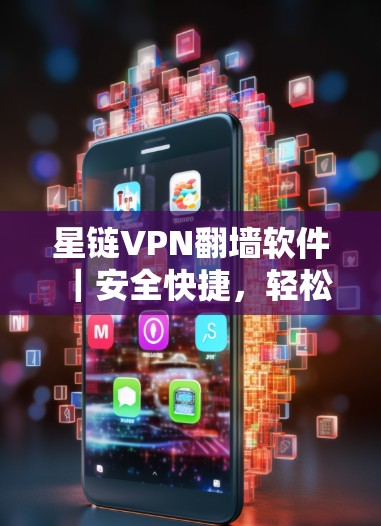 星链VPN<strong>翻墙软件</strong>｜安全快捷，轻松解决网络问题