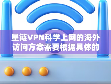 星链VPN<strong>科学上网</strong>的海外访问方案需要根据具体的VPN服务提供商来设计。以下是一般性的指导，您可以根据具体的服务提供商提供的详细信息进行调整