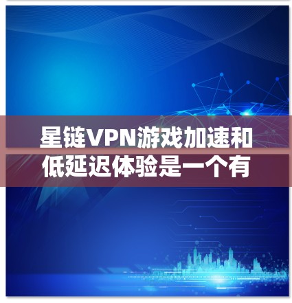 星链VPN游戏加速和低延迟体验是一个有趣的问题。以下是一些关于如何在星链VPN中获得低延迟体验的建议