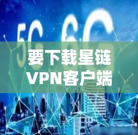 要下载星链VPN客户端,您可以按照以下步骤操作