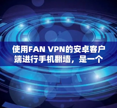 使用FAN VPN的安卓客户端进行手机翻墙,是一个安全且高效的解决方案。以下是一个详细的使用指南