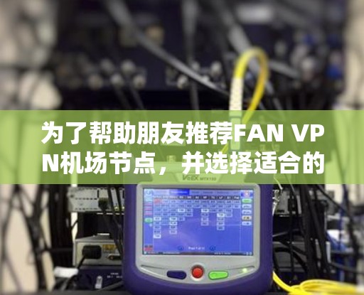 为了帮助朋友推荐FAN VPN机场节点,并选择适合的加密方式,以下是一个分步的推荐指南