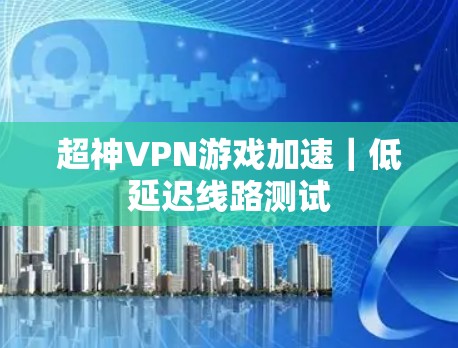 超神VPN游戏加速|低延迟线路测试 超神VPN游戏加速|低延迟线路测试