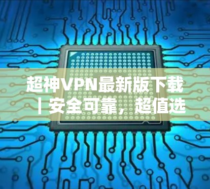 超神VPN最新版下载｜安全可靠，超值选择