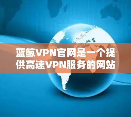 蓝鲸VPN官网是一个提供高速VPN服务的网站,允许用户下载免费的视频资源。以下是蓝鲸VPN官网的下载入口和相关的高速VPN加速器推荐