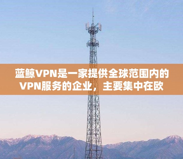 蓝鲸VPN是一家提供全球范围内的VPN服务的企业,主要集中在欧洲、北美和亚洲等地区的多个节点。以下是关于蓝鲸VPN的详细总结