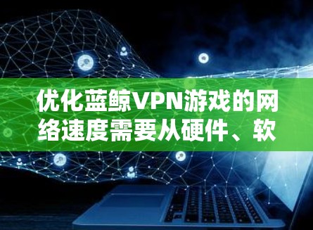 优化蓝鲸VPN游戏的网络速度需要从硬件、软件、网络配置等多个方面入手。以下是一些具体的步骤和建议，帮助您提升网络性能