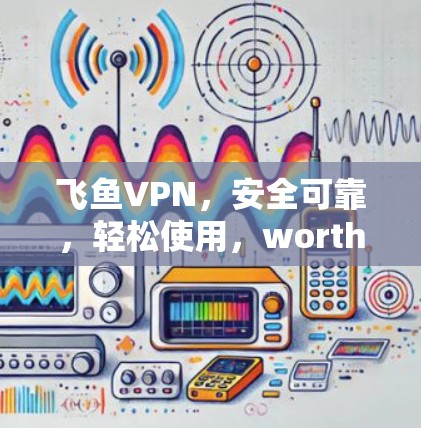 飞鱼VPN,安全可靠,轻松使用,worth 你的钱?
