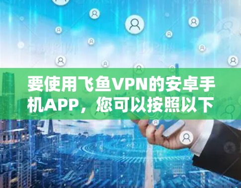 要使用飞鱼VPN的安卓手机APP,您可以按照以下步骤操作