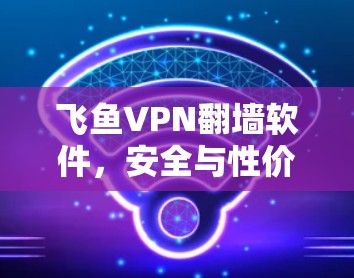 飞鱼VPN<strong>翻墙软件</strong>,安全与性价比的双核配置