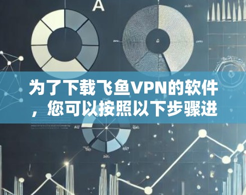 为了下载飞鱼VPN的软件，您可以按照以下步骤进行