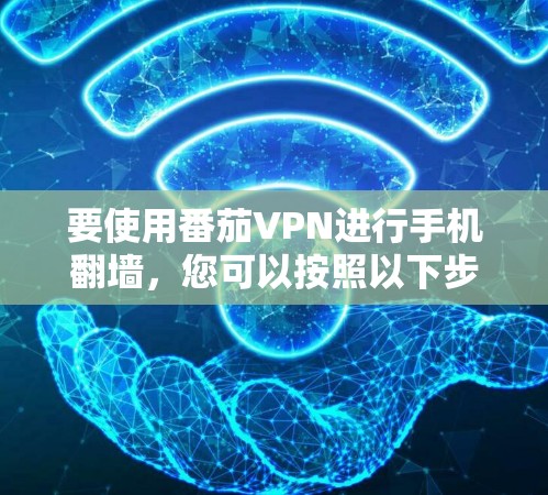 要使用番茄VPN进行手机翻墙,您可以按照以下步骤操作