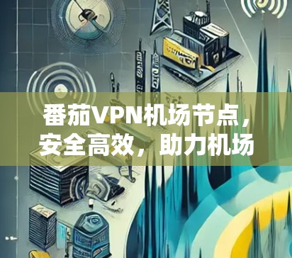 番茄VPN机场节点,安全高效,助力机场网络防护 番茄VPN机场节点,安全高效,助力机场网络防护