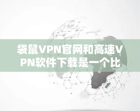 袋鼠VPN官网和高速VPN软件下载是一个比较复杂的过程，需要综合考虑多个因素。以下是一个详细的步骤指南