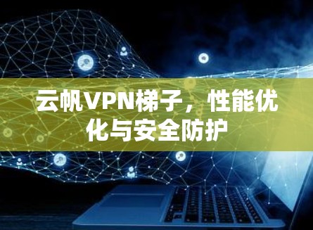 云帆VPN<strong>梯子</strong>，性能优化与安全防护