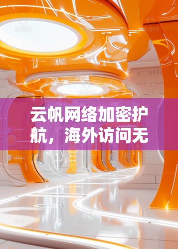 云帆网络加密护航,海外访问无忧 云帆网络加密护航,海外访问无忧