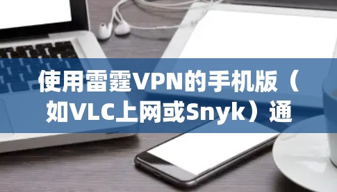 使用雷霆VPN的手机版（如VLC上网或Snyk）通常需要按照以下步骤进行。以下是一些通用的步骤，但请确保在下载和安装时注意以下几点