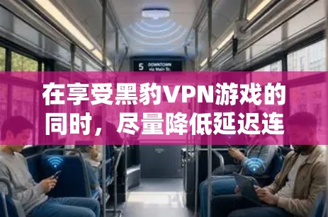 在享受黑豹VPN游戏的同时,尽量降低延迟连接的延迟,可以采取以下方法