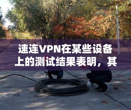 速连VPN在某些设备上的测试结果表明，其在高速连接设备上的表现不尽如人意。以下是基于测试结果的详细分析和建议