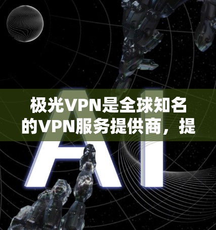 极光VPN是全球知名的VPN服务提供商,提供多种VPN解决方案,包括免费试用、会员服务以及多端支持。以下是关于极光VPN的详细介绍