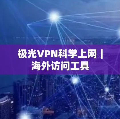 极光VPN<strong>科学上网</strong>|海外访问工具