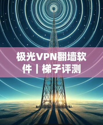 极光VPN翻墙软件｜<strong>梯子</strong>评测