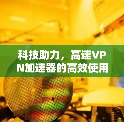 科技助力，高速VPN加速器的高效使用之道