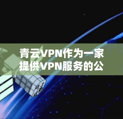 青云VPN作为一家提供VPN服务的公司,其安卓版本和手机端的连接可能需要结合官方信息和相关技术指南来提供准确的信息。以下是一些可能的步骤和步骤指南 青云VPN作为一家提供VPN服务的公司,其安卓版本和手机端的连接可能需要结合官方信息和相关技术指南来提供准确的信息。以下是一些可能的步骤和步骤指南
