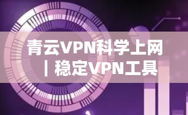 青云VPN<strong>科学上网</strong>｜稳定VPN工具