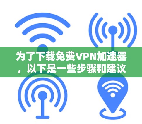 为了下载<strong>免费VPN</strong>加速器,以下是一些步骤和建议