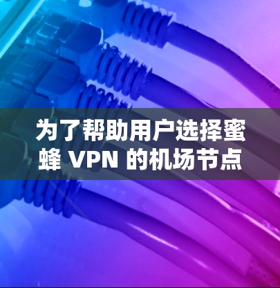 为了帮助用户选择蜜蜂 VPN 的机场节点和服务器,以下是一些关键点和推荐