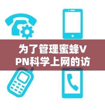 为了管理蜜蜂VPN<strong>科学上网</strong>的访问方案,建议遵循以下步骤和原则