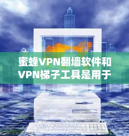蜜蜂VPN翻墙软件和VPN<strong>梯子</strong>工具是用于绕过VPN限制或构建复杂VPN连接工具，但它们的主要功能和使用场景有所不同。以下是详细的比较和总结