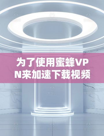 为了使用蜜蜂VPN来加速下载视频内容并优化延迟,可以按照以下步骤操作
