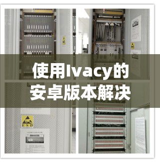 使用Ivacy的安卓版本解决手机翻墙问题,可以按照以下步骤进行操作