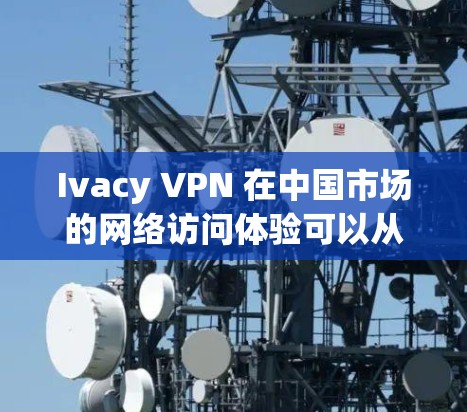 Ivacy VPN 在中国市场的网络访问体验可以从以下几个方面进行总结和分析 Ivacy VPN 在中国市场的网络访问体验可以从以下几个方面进行总结和分析